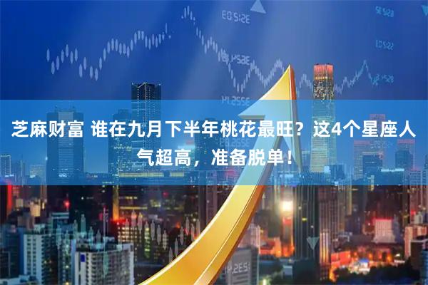 芝麻财富 谁在九月下半年桃花最旺？这4个星座人气超高，准备脱单！