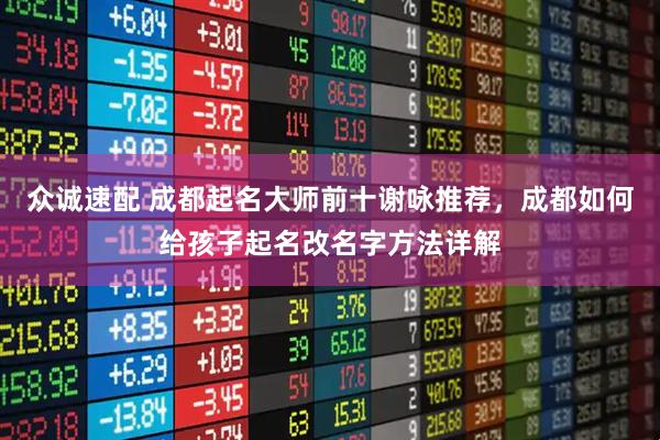 众诚速配 成都起名大师前十谢咏推荐，成都如何给孩子起名改名字方法详解