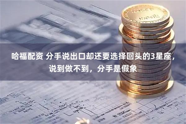 哈福配资 分手说出口却还要选择回头的3星座，说到做不到，分手是假象