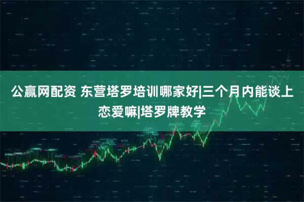 公赢网配资 东营塔罗培训哪家好|三个月内能谈上恋爱嘛|塔罗牌教学