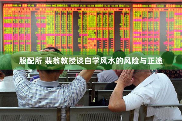 股配所 裴翁教授谈自学风水的风险与正途