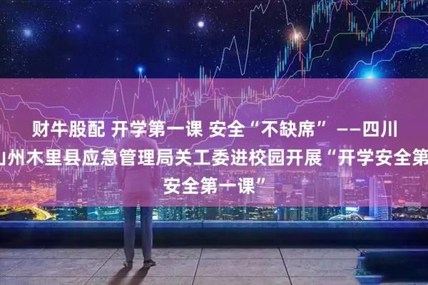 财牛股配 开学第一课 安全“不缺席” ——四川省凉山州木里县应急管理局关工委进校园开展“开学安全第一课”