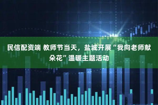 民信配资端 教师节当天，盐城开展“我向老师献朵花”温暖主题活动