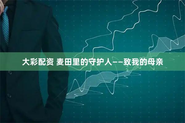 大彩配资 麦田里的守护人——致我的母亲