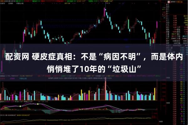 配资网 硬皮症真相：不是“病因不明”，而是体内悄悄堆了10年的“垃圾山”