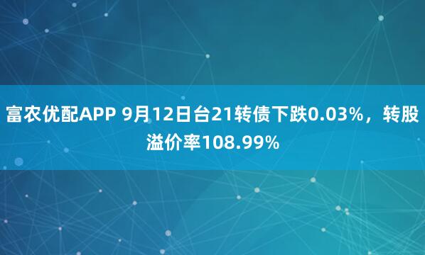 富农优配APP 9月12日台21转债下跌0.03%，转股溢价率108.99%