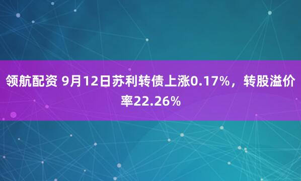 领航配资 9月12日苏利转债上涨0.17%，转股溢价率22.26%