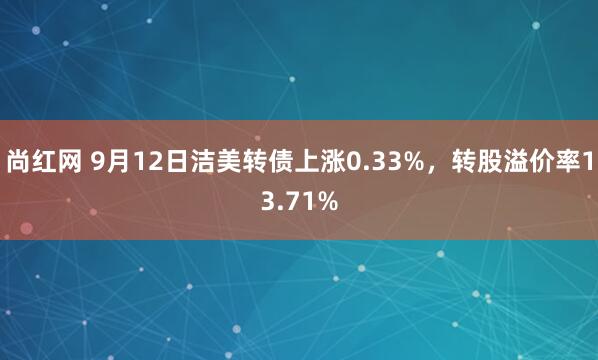 尚红网 9月12日洁美转债上涨0.33%，转股溢价率13.71%