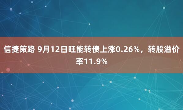 信捷策路 9月12日旺能转债上涨0.26%，转股溢价率11.9%