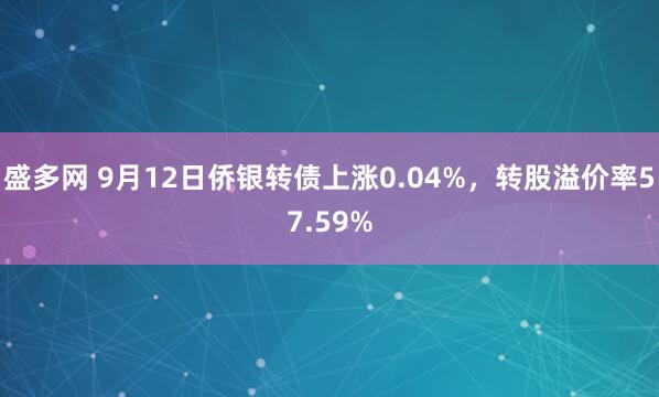 盛多网 9月12日侨银转债上涨0.04%，转股溢价率57.59%