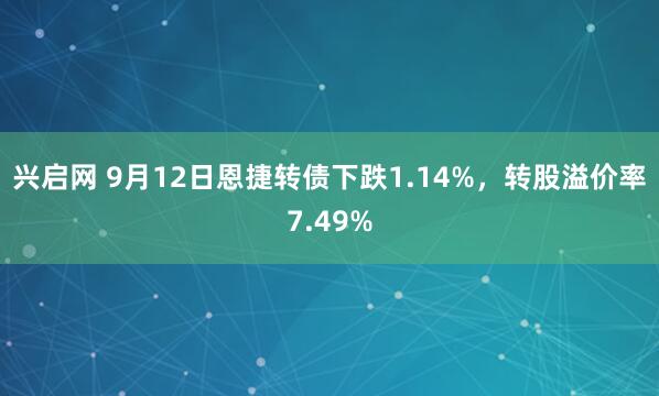 兴启网 9月12日恩捷转债下跌1.14%，转股溢价率7.49%