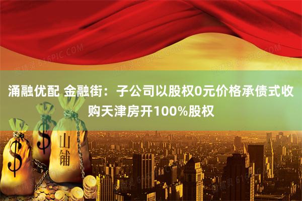 涌融优配 金融街：子公司以股权0元价格承债式收购天津房开100%股权
