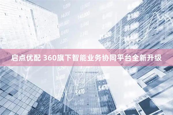 启点优配 360旗下智能业务协同平台全新升级