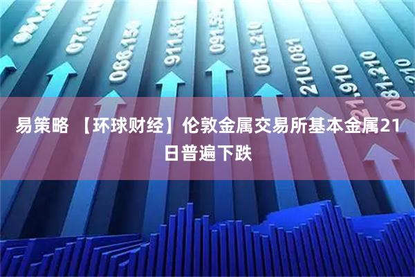 易策略 【环球财经】伦敦金属交易所基本金属21日普遍下跌