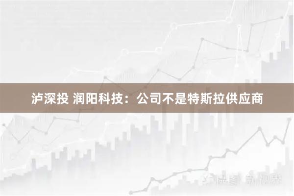 泸深投 润阳科技：公司不是特斯拉供应商