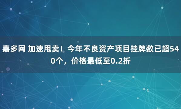 嘉多网 加速甩卖！今年不良资产项目挂牌数已超540个，价格最低至0.2折