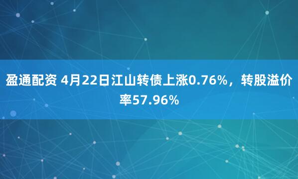 盈通配资 4月22日江山转债上涨0.76%，转股溢价率57.96%