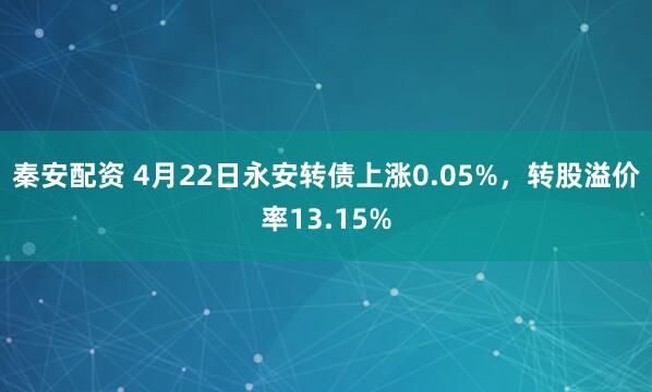 秦安配资 4月22日永安转债上涨0.05%，转股溢价率13.15%