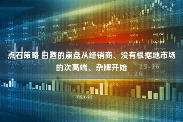 点石策略 白酒的崩盘从经销商、没有根据地市场的次高端、杂牌开始