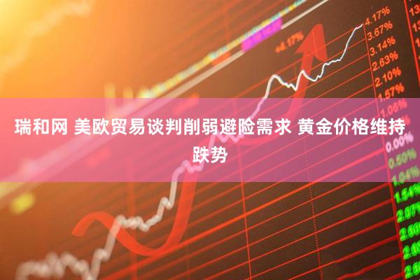 瑞和网 美欧贸易谈判削弱避险需求 黄金价格维持跌势