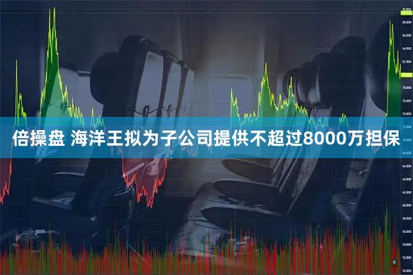 倍操盘 海洋王拟为子公司提供不超过8000万担保