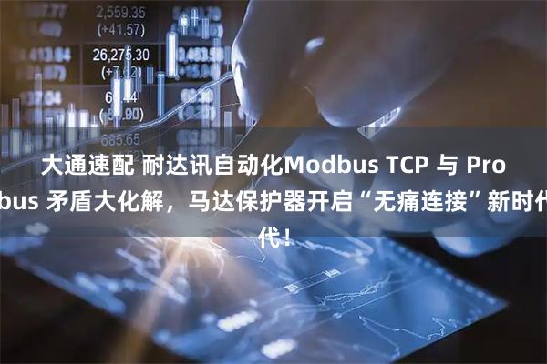 大通速配 耐达讯自动化Modbus TCP 与 Profibus 矛盾大化解，马达保护器开启“无痛连接”新时代！