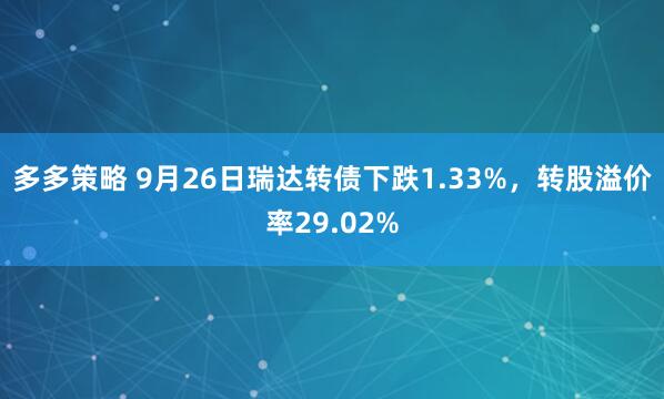 多多策略 9月26日瑞达转债下跌1.33%，转股溢价率29.02%