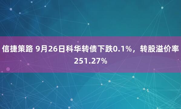 信捷策路 9月26日科华转债下跌0.1%，转股溢价率251.27%