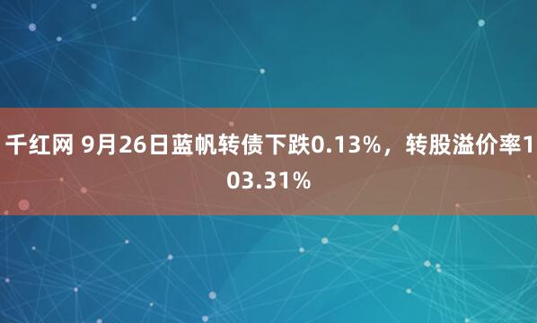 千红网 9月26日蓝帆转债下跌0.13%，转股溢价率103.31%