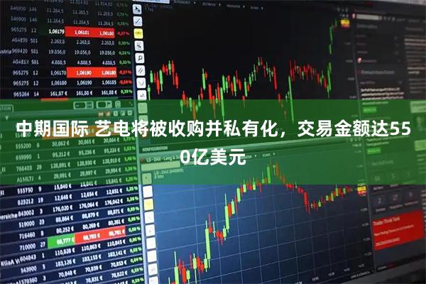 中期国际 艺电将被收购并私有化，交易金额达550亿美元