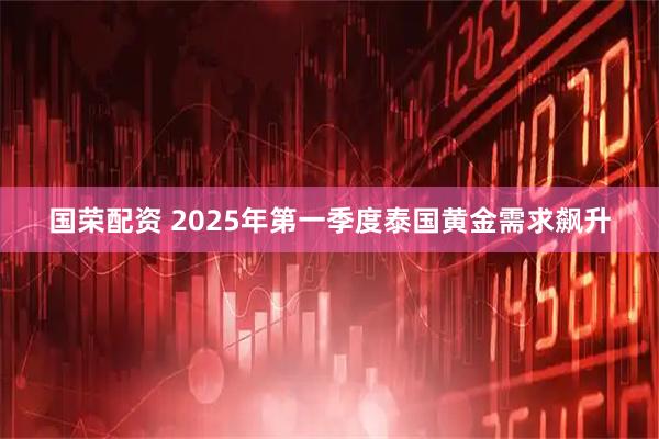国荣配资 2025年第一季度泰国黄金需求飙升