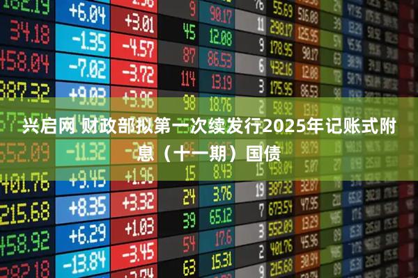兴启网 财政部拟第一次续发行2025年记账式附息（十一期）国债