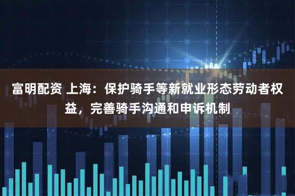 富明配资 上海：保护骑手等新就业形态劳动者权益，完善骑手沟通和申诉机制