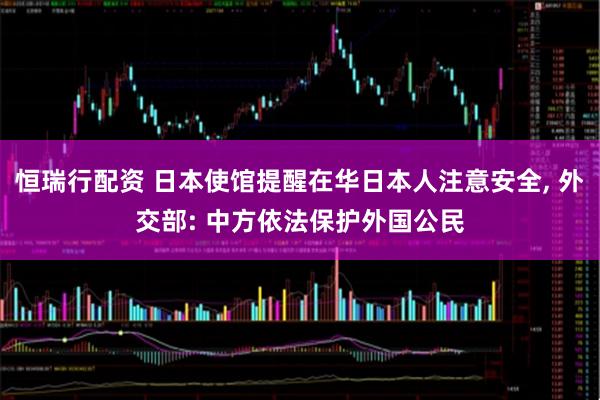 恒瑞行配资 日本使馆提醒在华日本人注意安全, 外交部: 中方依法保护外国公民