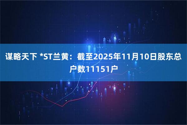 谋略天下 *ST兰黄：截至2025年11月10日股东总户数11151户