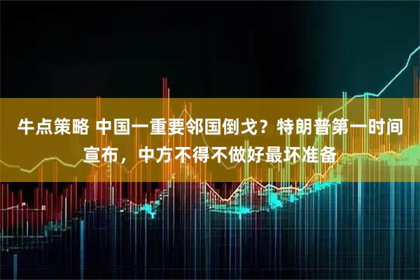 牛点策略 中国一重要邻国倒戈？特朗普第一时间宣布，中方不得不做好最坏准备