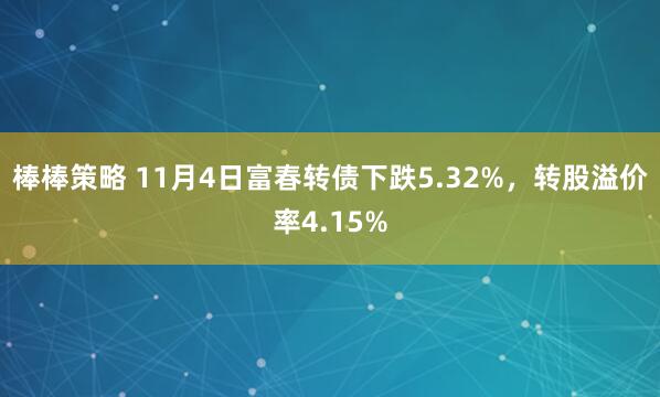 棒棒策略 11月4日富春转债下跌5.32%，转股溢价率4.15%