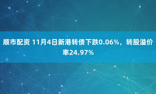 顺市配资 11月4日新港转债下跌0.06%，转股溢价率24.97%