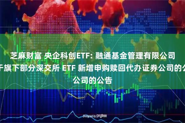 芝麻财富 央企科创ETF: 融通基金管理有限公司关于旗下部分深交所 ETF 新增申购赎回代办证券公司的公告