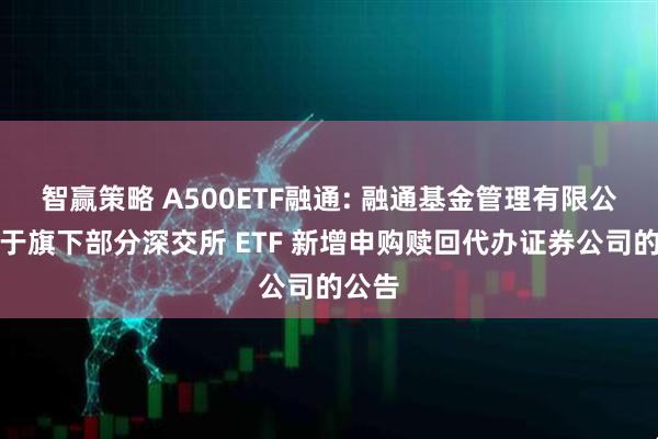智赢策略 A500ETF融通: 融通基金管理有限公司关于旗下部分深交所 ETF 新增申购赎回代办证券公司的公告