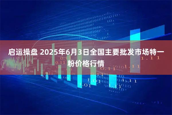 启运操盘 2025年6月3日全国主要批发市场特一粉价格行情