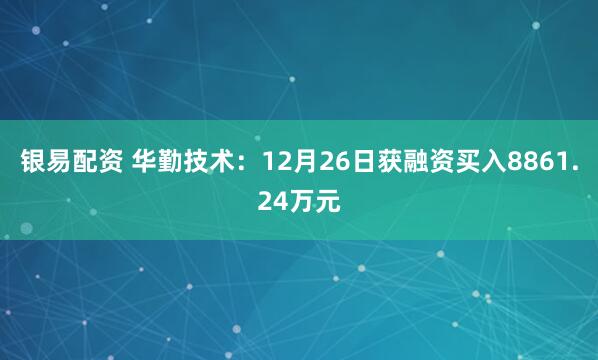 银易配资 华勤技术：12月26日获融资买入8861.24万元