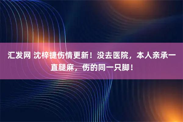 汇发网 沈梓捷伤情更新！没去医院，本人亲承一直腿麻，伤的同一只脚！