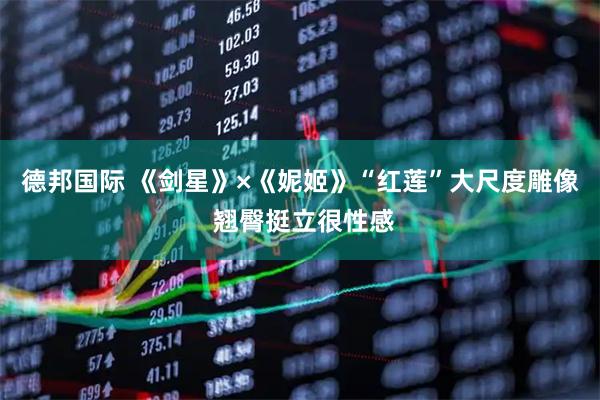 德邦国际 《剑星》×《妮姬》“红莲”大尺度雕像 翘臀挺立很性感