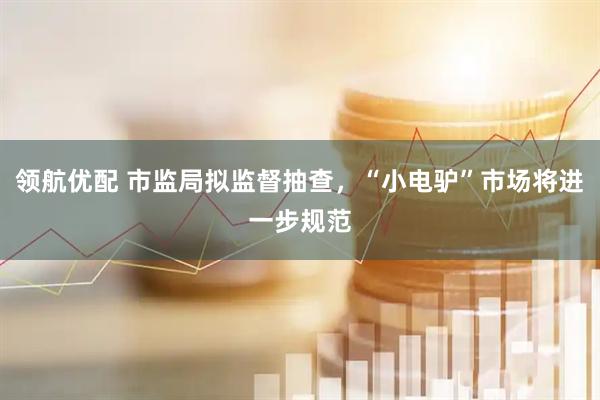 领航优配 市监局拟监督抽查，“小电驴”市场将进一步规范
