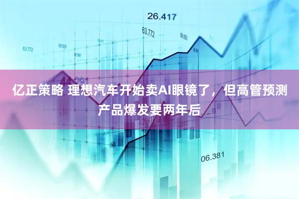 亿正策略 理想汽车开始卖AI眼镜了，但高管预测产品爆发要两年后