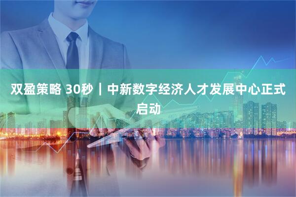 双盈策略 30秒｜中新数字经济人才发展中心正式启动