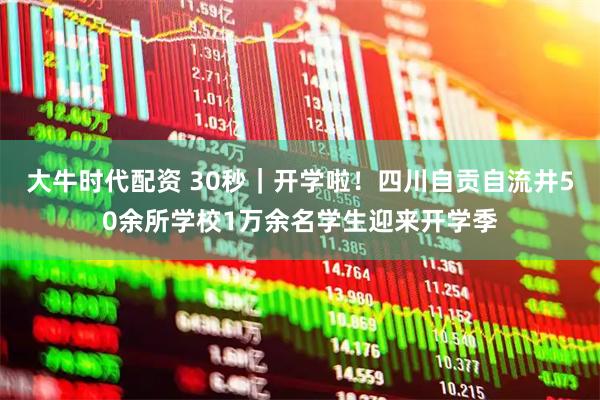 大牛时代配资 30秒｜开学啦！四川自贡自流井50余所学校1万余名学生迎来开学季