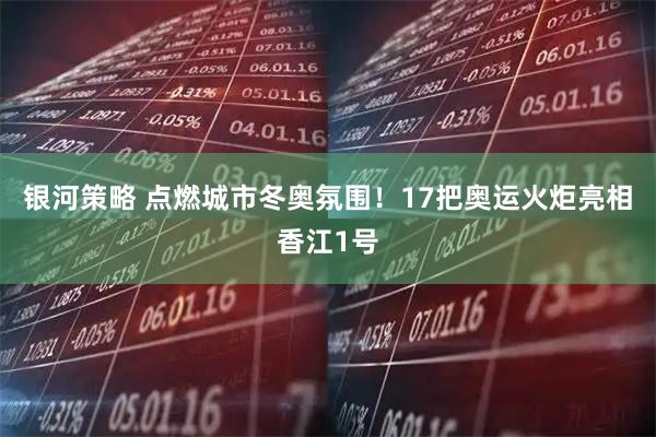 银河策略 点燃城市冬奥氛围！17把奥运火炬亮相香江1号