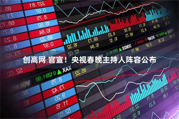 创高网 官宣！央视春晚主持人阵容公布